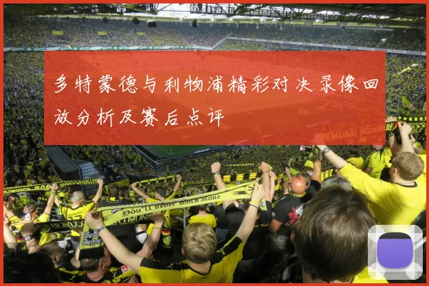 多特蒙德与利物浦精彩对决录像回放分析及赛后点评