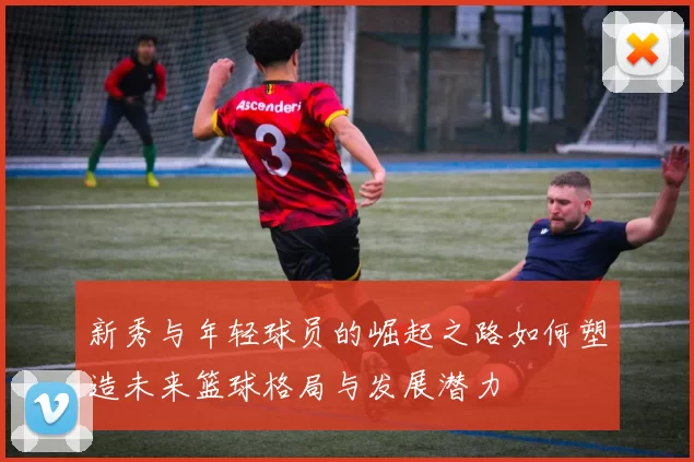 新秀与年轻球员的崛起之路如何塑造未来篮球格局与发展潜力
