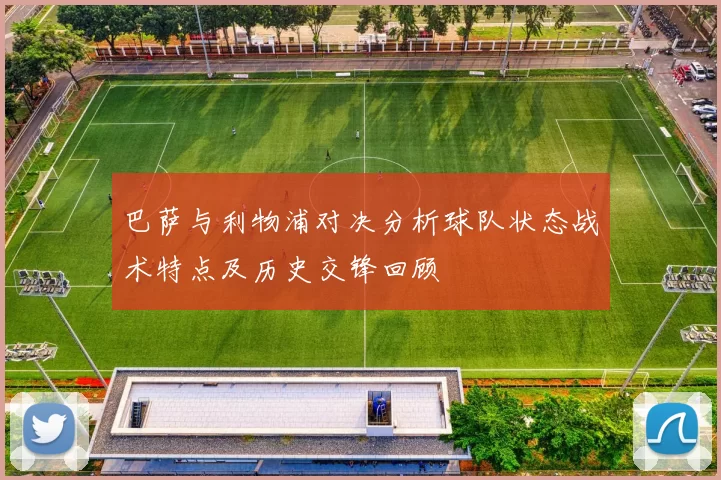 巴萨与利物浦对决分析球队状态战术特点及历史交锋回顾