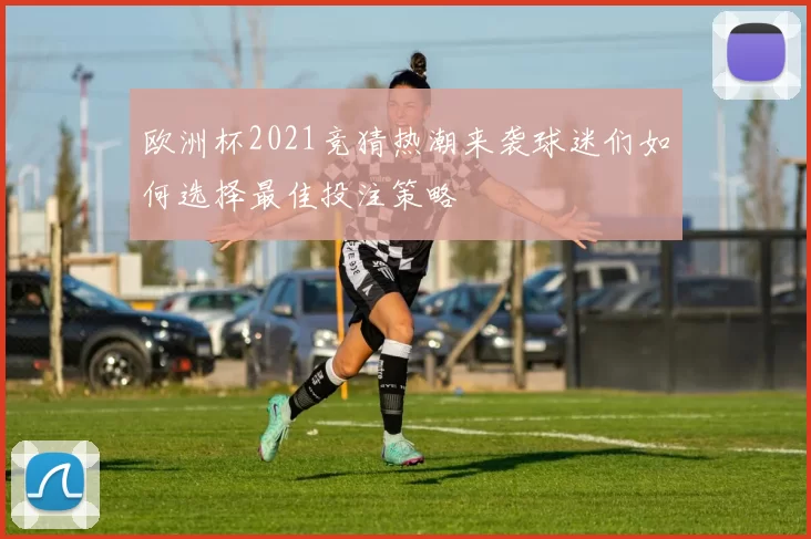 欧洲杯2021竞猜热潮来袭球迷们如何选择最佳投注策略