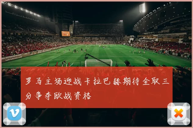 罗马主场迎战卡拉巴赫期待全取三分争夺欧战资格