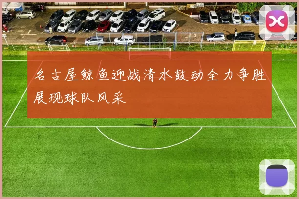 名古屋鲸鱼迎战清水鼓动全力争胜展现球队风采