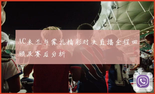 AC米兰与蒙扎精彩对决直播全程回顾及赛后分析