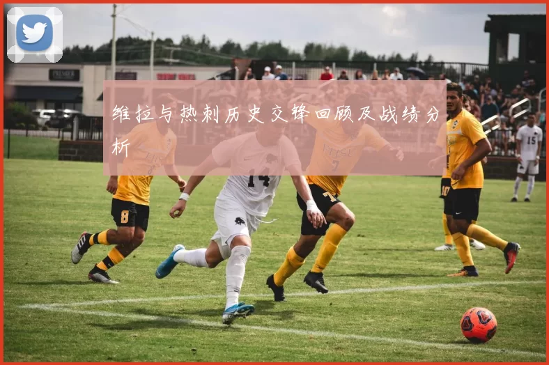 维拉与热刺历史交锋回顾及战绩分析