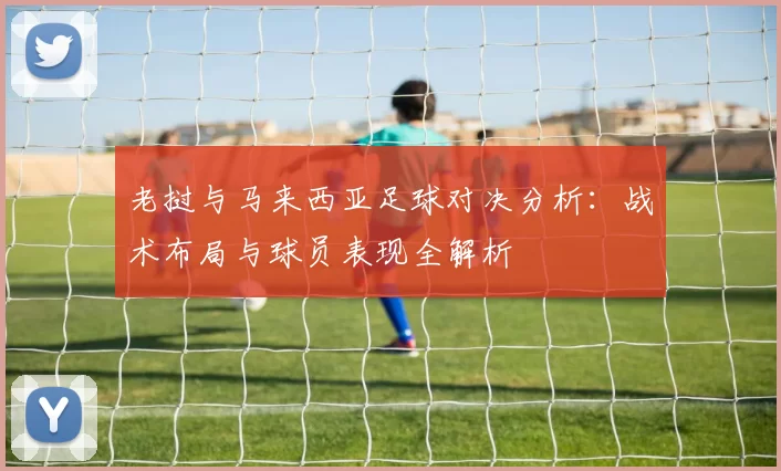老挝与马来西亚足球对决分析：战术布局与球员表现全解析