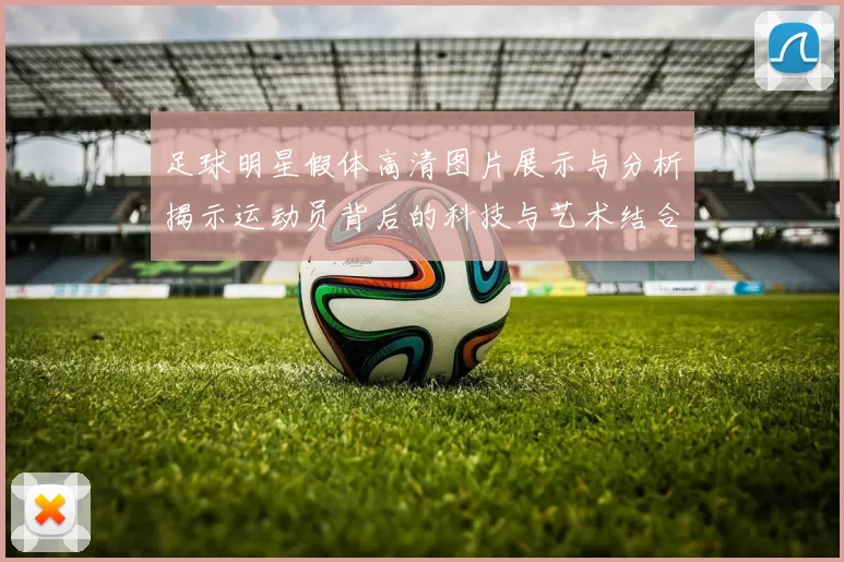 足球明星假体高清图片展示与分析揭示运动员背后的科技与艺术结合