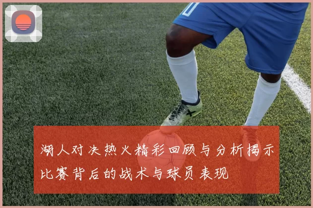 湖人对决热火精彩回顾与分析揭示比赛背后的战术与球员表现