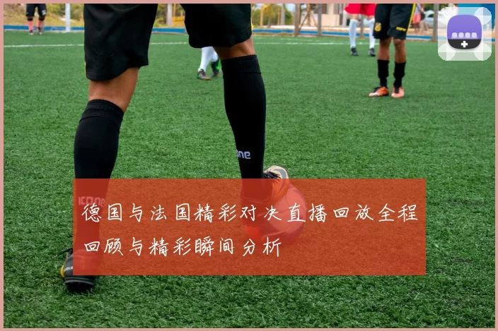 德国与法国精彩对决直播回放全程回顾与精彩瞬间分析
