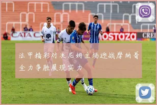 法甲精彩对决尼姆主场迎战摩纳哥全力争胜展现实力