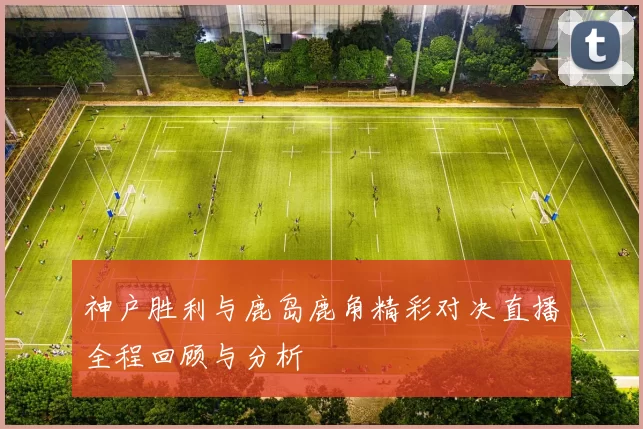 神户胜利与鹿岛鹿角精彩对决直播全程回顾与分析