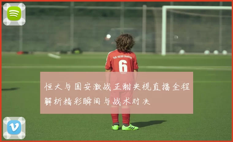 恒大与国安激战正酣央视直播全程解析精彩瞬间与战术对决