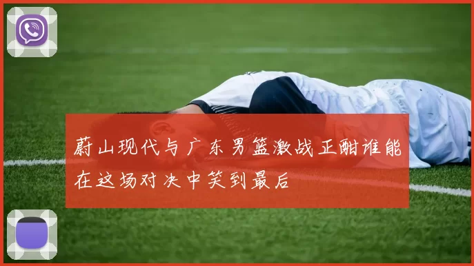 蔚山现代与广东男篮激战正酣谁能在这场对决中笑到最后