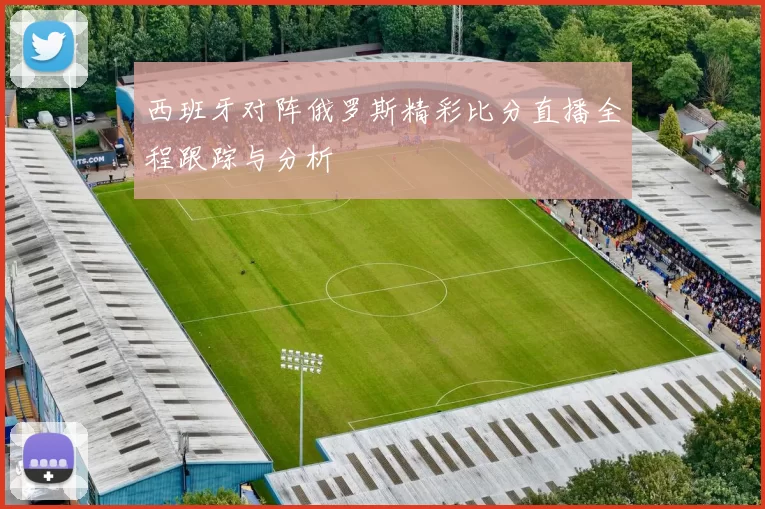 西班牙对阵俄罗斯精彩比分直播全程跟踪与分析