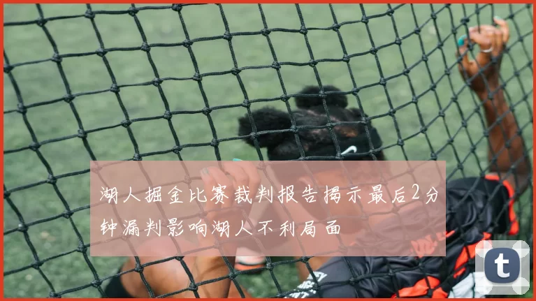 湖人掘金比赛裁判报告揭示最后2分钟漏判影响湖人不利局面